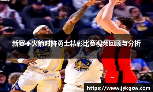 新赛季火箭对阵勇士精彩比赛视频回顾与分析